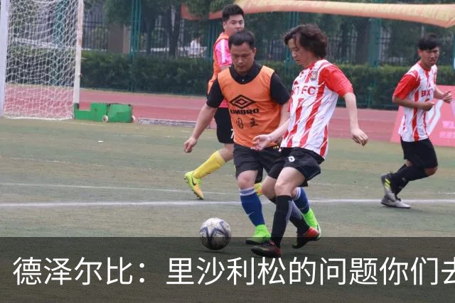 德泽尔比：里沙利松的问题你们去问高层，我和任何人都没有问题