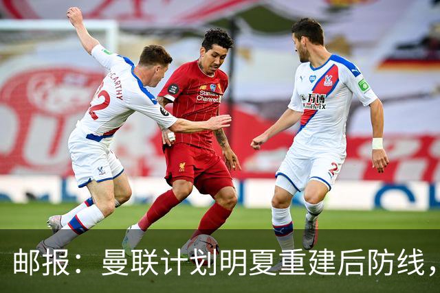 邮报：曼联计划明夏重建后防线，利马预计将离队